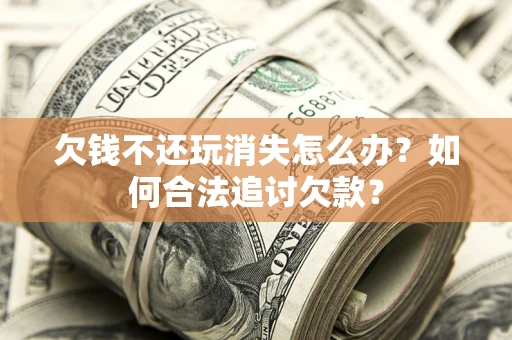 济南欠钱不还玩消失怎么办？如何合法追讨欠款？