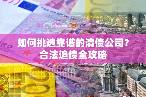 济南如何挑选靠谱的清债公司?合法追债全攻略 济南如何挑选靠谱的清债公司?合法追债全攻略
