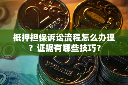 济南抵押担保诉讼流程怎么办理？证据有哪些技巧？