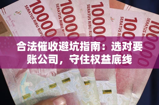 济南合法催收避坑指南：选对要账公司，守住权益底线