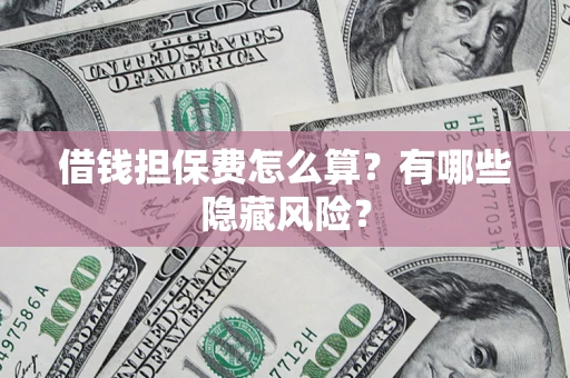 济南借钱担保费怎么算？有哪些隐藏风险？