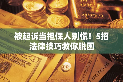济南被起诉当担保人别慌！5招法律技巧救你脱困