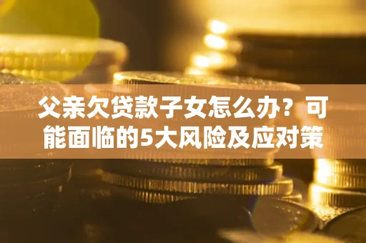 济南父亲欠贷款子女怎么办？可能面临的5大风险及应对策略