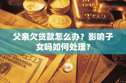 济南父亲欠贷款怎么办？影响子女吗如何处理？