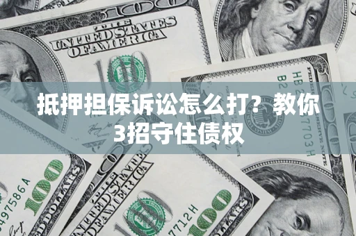 济南抵押担保诉讼怎么打？教你3招守住债权