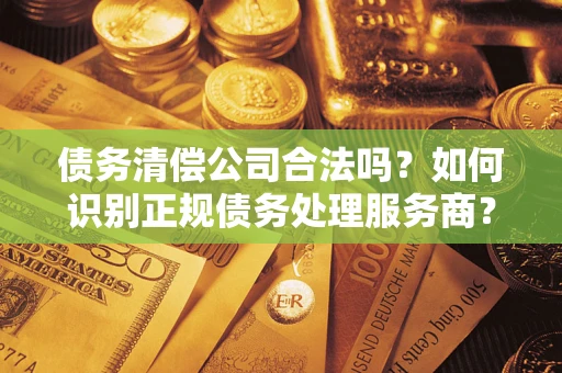 济南债务清偿公司合法吗？如何识别正规债务处理服务商？