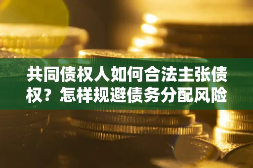 济南共同债权人如何合法主张债权？怎样规避债务分配风险？