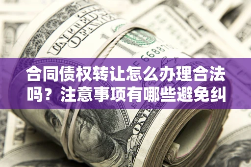 济南合同债权转让怎么办理合法吗？注意事项有哪些避免纠纷？