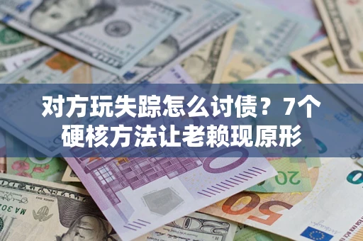 济南对方玩失踪怎么讨债？7个硬核方法让老赖现原形