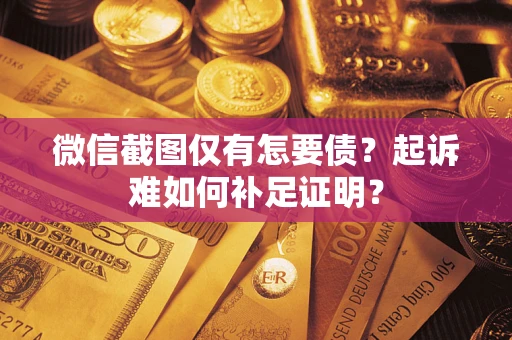 济南微信截图仅有怎要债？起诉难如何补足证明？
