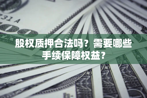 济南股权质押合法吗？需要哪些手续保障权益？
