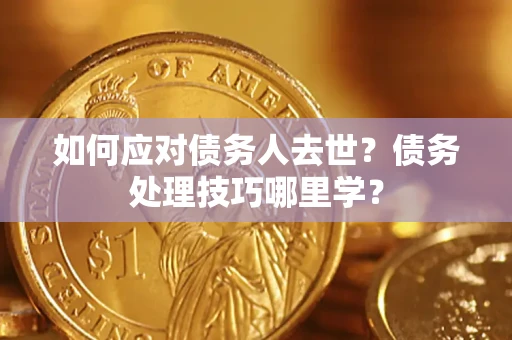 济南如何应对债务人去世？债务处理技巧哪里学？