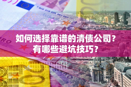 济南如何选择靠谱的清债公司？有哪些避坑技巧？