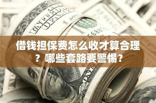济南借钱担保费怎么收才算合理？哪些套路要警惕？