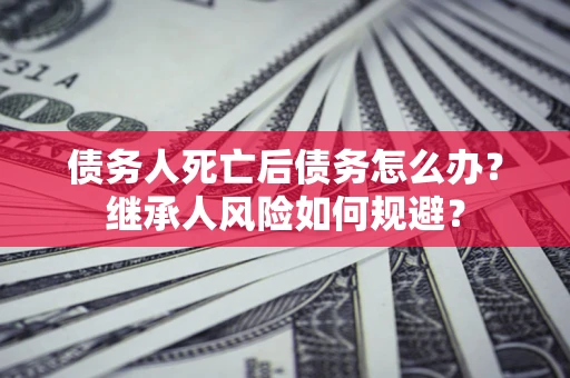 济南债务人死亡后债务怎么办？继承人风险如何规避？