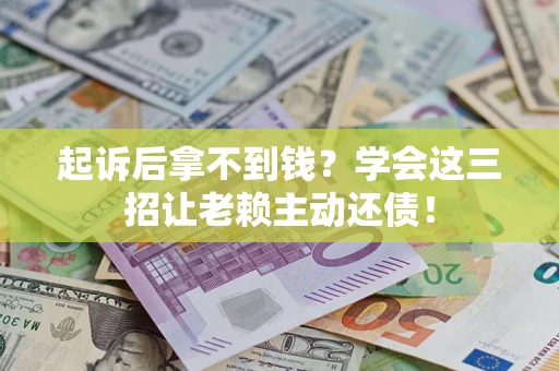 济南起诉后拿不到钱？学会这三招让老赖主动还债！