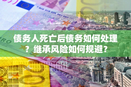 济南债务人死亡后债务如何处理？继承风险如何规避？