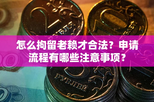 济南怎么拘留老赖才合法？申请流程有哪些注意事项？