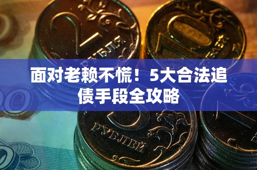 济南面对老赖不慌！5大合法追债手段全攻略