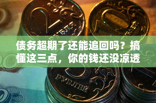 济南债务超期了还能追回吗？搞懂这三点，你的钱还没凉透