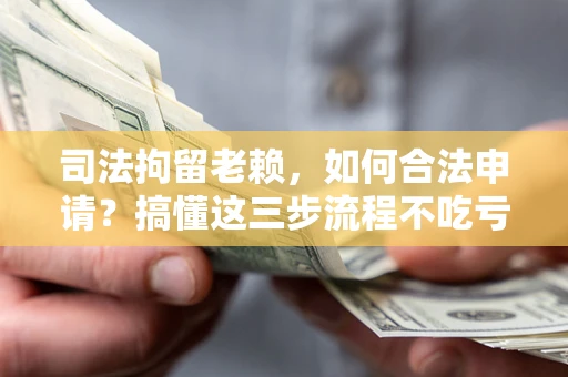 济南司法拘留老赖，如何合法申请？搞懂这三步流程不吃亏！