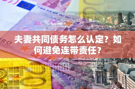 济南夫妻共同债务怎么认定？如何避免连带责任？