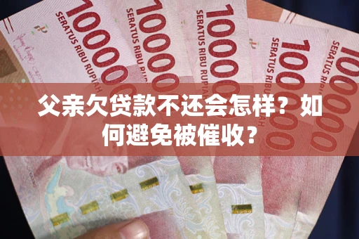 济南父亲欠贷款不还会怎样？如何避免被催收？