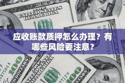济南应收账款质押怎么办理？有哪些风险要注意？