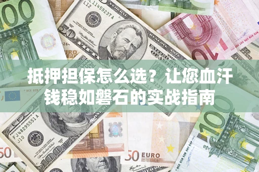 济南抵押担保怎么选？让您血汗钱稳如磐石的实战指南