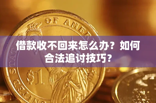 济南借款收不回来怎么办？如何合法追讨技巧？