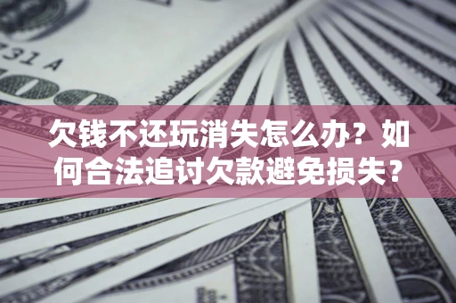 济南欠钱不还玩消失怎么办?如何合法追讨欠款避免损失? 济南欠钱不还玩消失怎么办?如何合法追讨欠款避免损失?