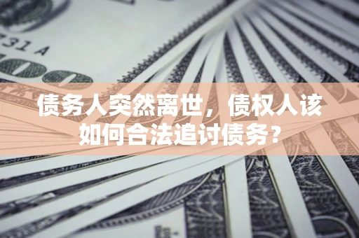 济南债务人突然离世，债权人该如何合法追讨债务？