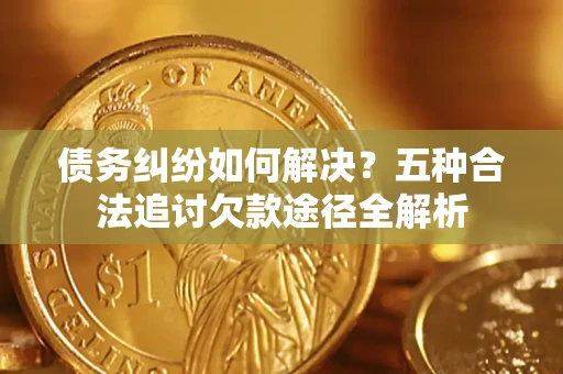 济南债务纠纷如何解决？五种合法追讨欠款途径全解析