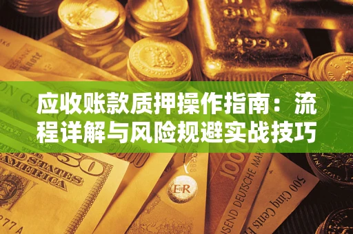济南应收账款质押操作指南:流程详解与风险规避实战技巧 济南应收账款质押操作指南:流程详解与风险规避实战技巧
