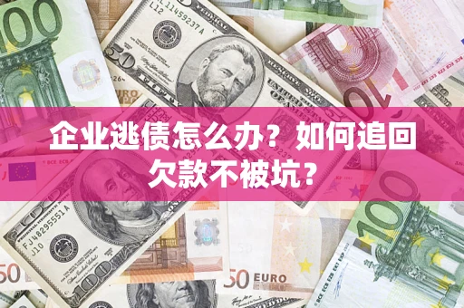 济南企业逃债怎么办？如何追回欠款不被坑？
