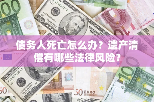 济南债务人死亡怎么办？遗产清偿有哪些法律风险？
