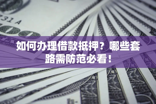 济南如何办理借款抵押？哪些套路需防范必看！