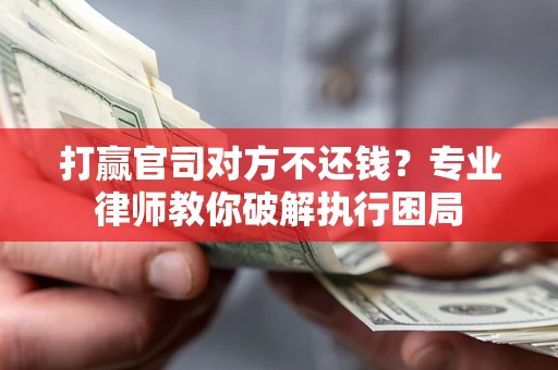 济南打赢官司对方不还钱？专业律师教你破解执行困局