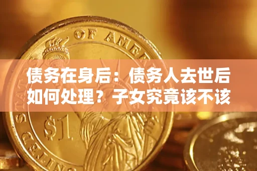 济南债务在身后：债务人去世后如何处理？子女究竟该不该还钱？