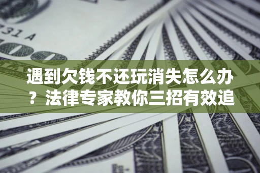 济南遇到欠钱不还玩消失怎么办？法律专家教你三招有效追债！