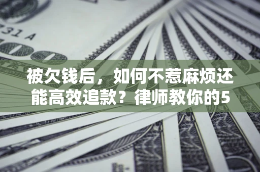 济南被欠钱后，如何不惹麻烦还能高效追款？律师教你的5步合法讨债法