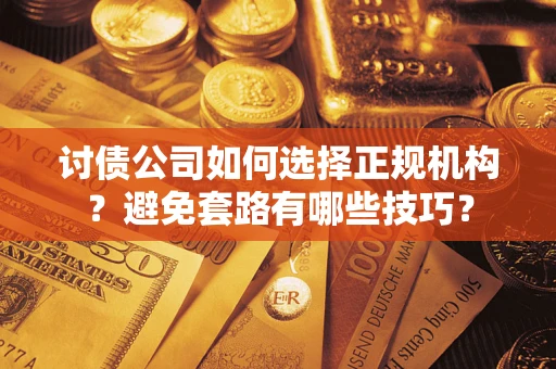 济南讨债公司如何选择正规机构？避免套路有哪些技巧？