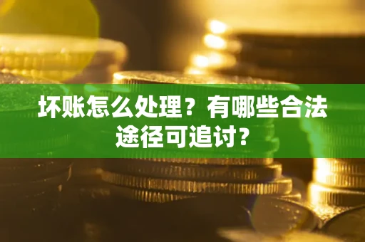 济南坏账怎么处理？有哪些合法途径可追讨？