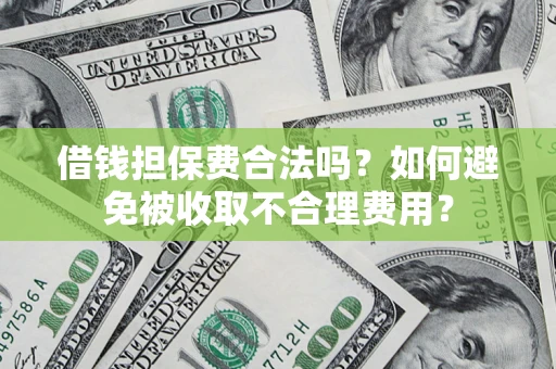 济南借钱担保费合法吗？如何避免被收取不合理费用？