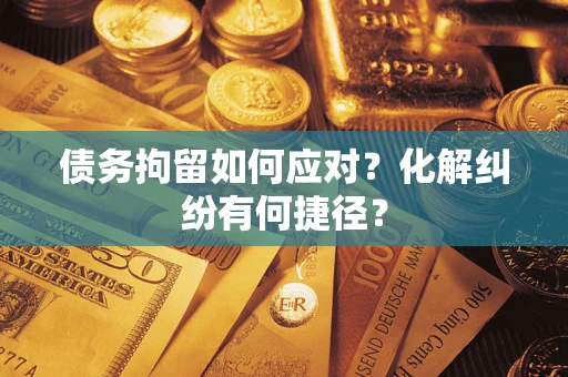 济南债务拘留如何应对？化解纠纷有何捷径？
