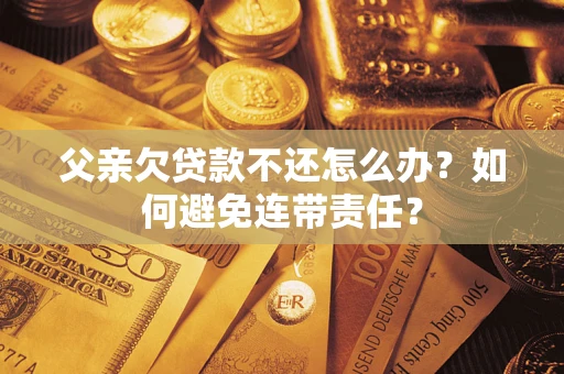 济南父亲欠贷款不还怎么办？如何避免连带责任？