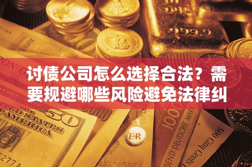 济南讨债公司怎么选择合法?需要规避哪些风险避免法律纠纷? 济南讨债公司怎么选择合法?需要规避哪些风险避免法律纠纷?