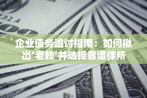 济南企业债务追讨指南：如何揪出‘老赖’并选择靠谱律所