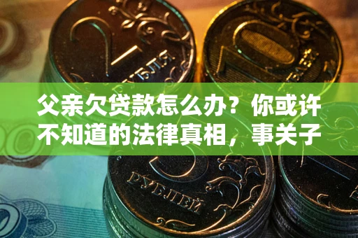 济南父亲欠贷款怎么办？你或许不知道的法律真相，事关子女未来