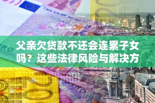 济南父亲欠贷款不还会连累子女吗？这些法律风险与解决方法要早知道！